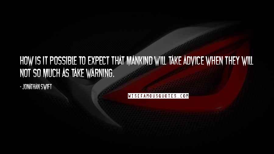 Jonathan Swift Quotes: How is it possible to expect that mankind will take advice when they will not so much as take warning.