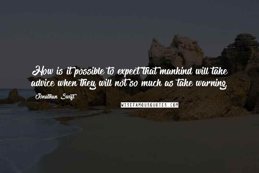 Jonathan Swift Quotes: How is it possible to expect that mankind will take advice when they will not so much as take warning.