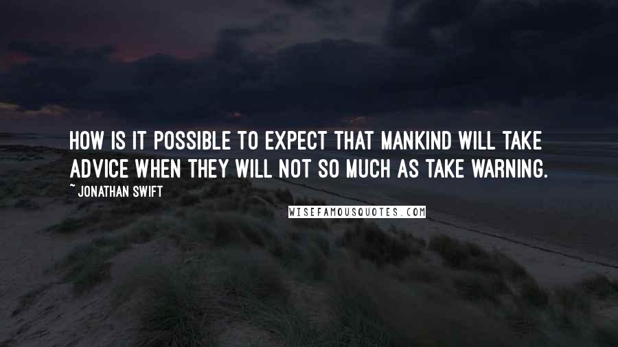 Jonathan Swift Quotes: How is it possible to expect that mankind will take advice when they will not so much as take warning.