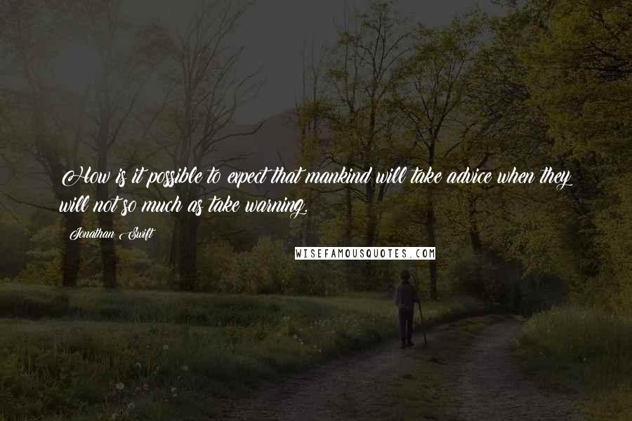 Jonathan Swift Quotes: How is it possible to expect that mankind will take advice when they will not so much as take warning.