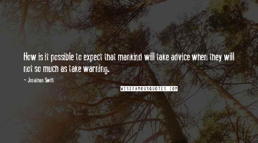 Jonathan Swift Quotes: How is it possible to expect that mankind will take advice when they will not so much as take warning.