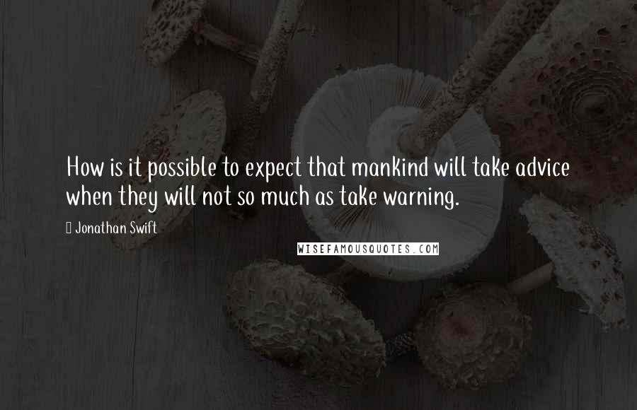 Jonathan Swift Quotes: How is it possible to expect that mankind will take advice when they will not so much as take warning.