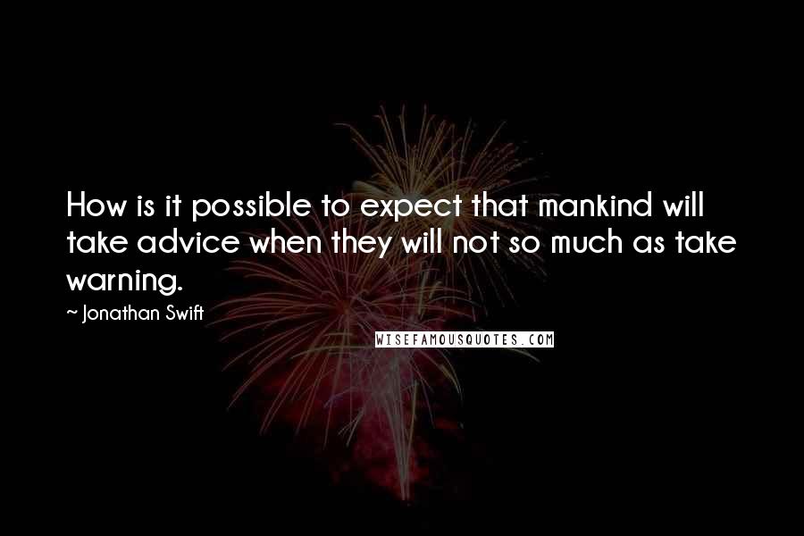 Jonathan Swift Quotes: How is it possible to expect that mankind will take advice when they will not so much as take warning.