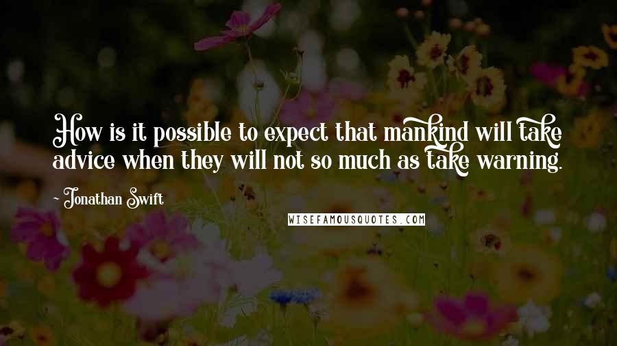 Jonathan Swift Quotes: How is it possible to expect that mankind will take advice when they will not so much as take warning.