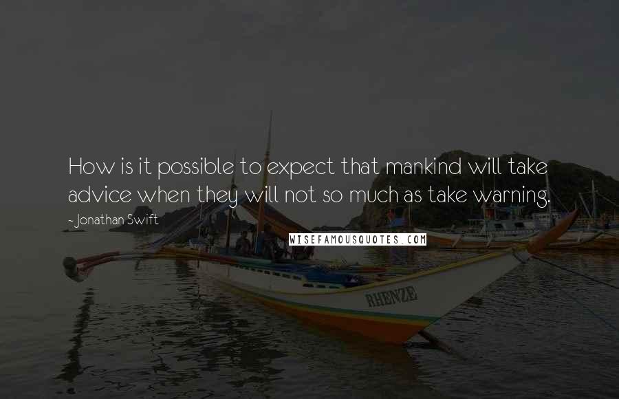 Jonathan Swift Quotes: How is it possible to expect that mankind will take advice when they will not so much as take warning.