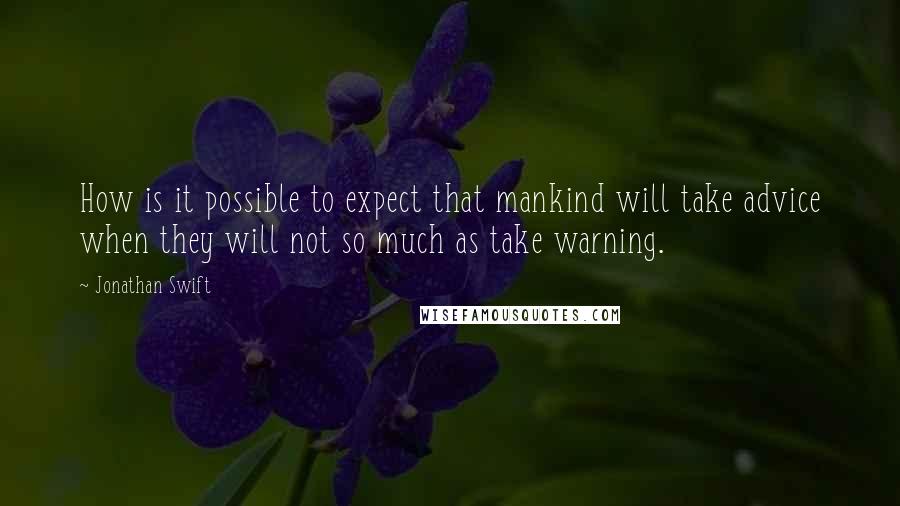 Jonathan Swift Quotes: How is it possible to expect that mankind will take advice when they will not so much as take warning.