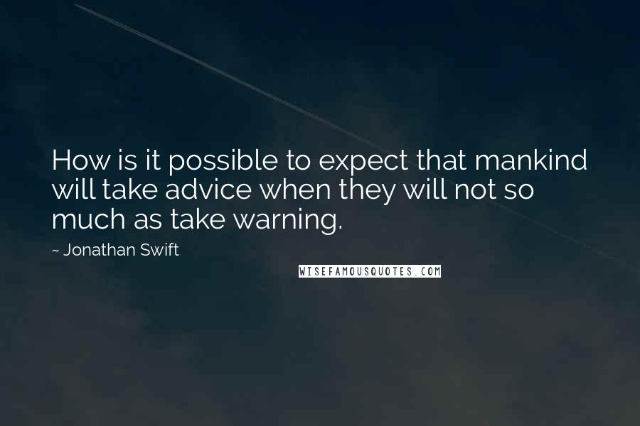 Jonathan Swift Quotes: How is it possible to expect that mankind will take advice when they will not so much as take warning.