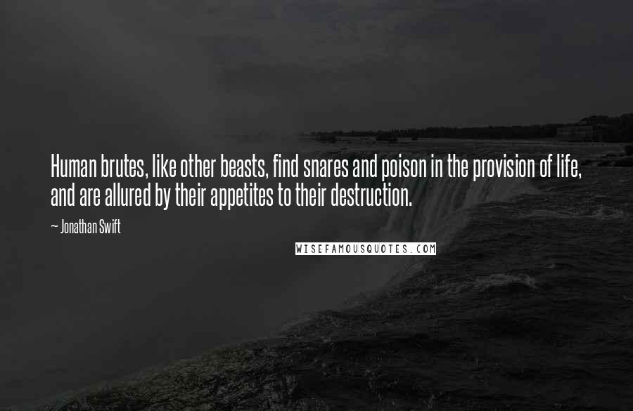 Jonathan Swift Quotes: Human brutes, like other beasts, find snares and poison in the provision of life, and are allured by their appetites to their destruction.