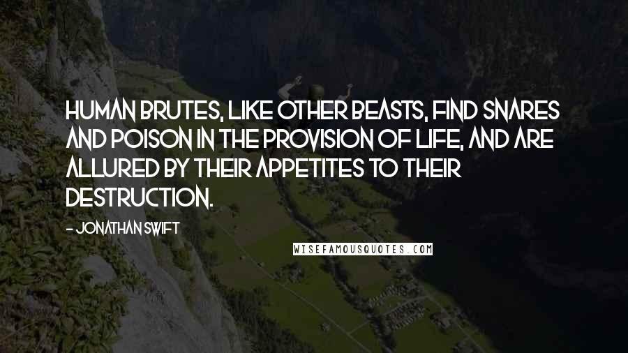 Jonathan Swift Quotes: Human brutes, like other beasts, find snares and poison in the provision of life, and are allured by their appetites to their destruction.