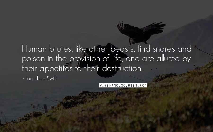Jonathan Swift Quotes: Human brutes, like other beasts, find snares and poison in the provision of life, and are allured by their appetites to their destruction.