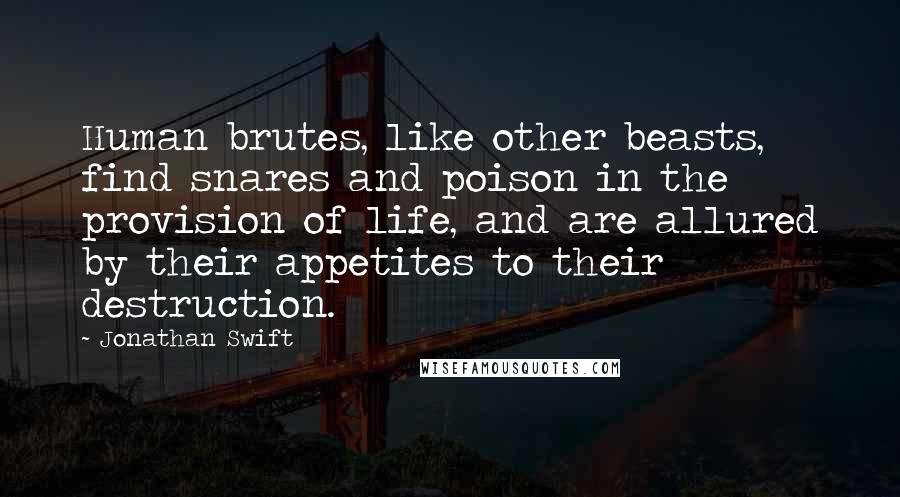 Jonathan Swift Quotes: Human brutes, like other beasts, find snares and poison in the provision of life, and are allured by their appetites to their destruction.