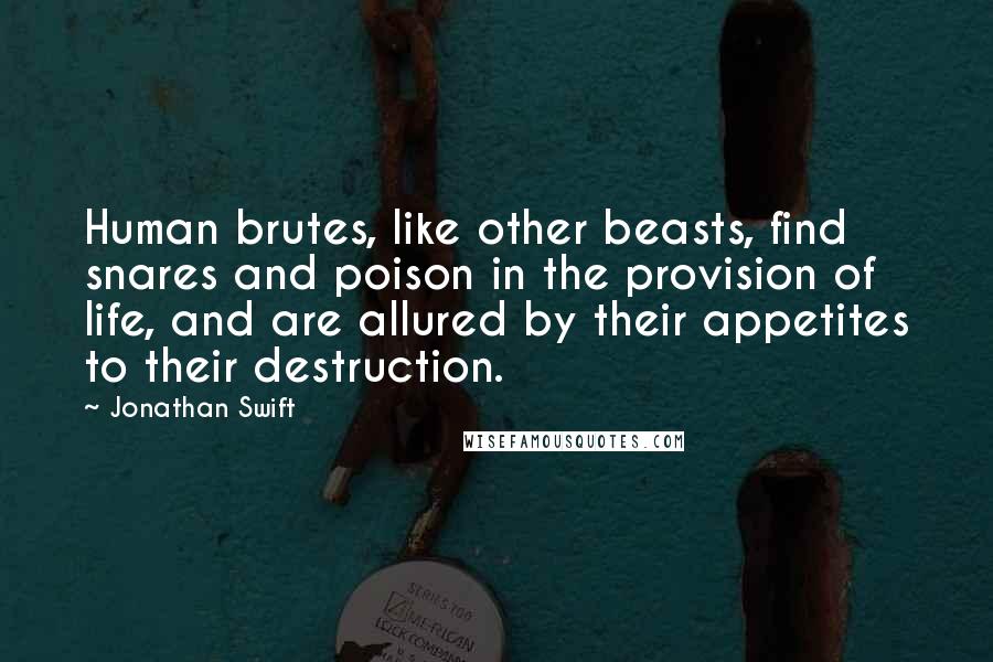 Jonathan Swift Quotes: Human brutes, like other beasts, find snares and poison in the provision of life, and are allured by their appetites to their destruction.