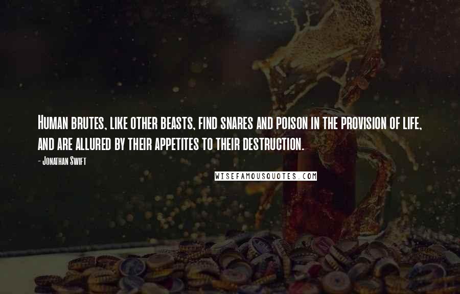 Jonathan Swift Quotes: Human brutes, like other beasts, find snares and poison in the provision of life, and are allured by their appetites to their destruction.