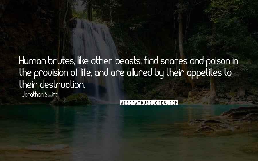 Jonathan Swift Quotes: Human brutes, like other beasts, find snares and poison in the provision of life, and are allured by their appetites to their destruction.