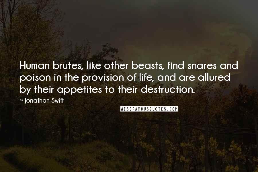 Jonathan Swift Quotes: Human brutes, like other beasts, find snares and poison in the provision of life, and are allured by their appetites to their destruction.