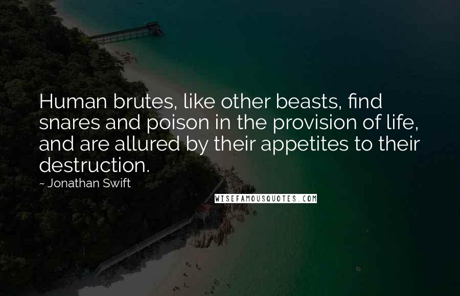 Jonathan Swift Quotes: Human brutes, like other beasts, find snares and poison in the provision of life, and are allured by their appetites to their destruction.