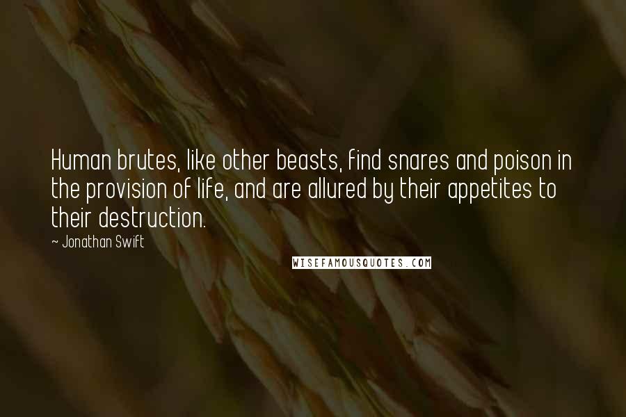 Jonathan Swift Quotes: Human brutes, like other beasts, find snares and poison in the provision of life, and are allured by their appetites to their destruction.