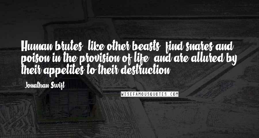 Jonathan Swift Quotes: Human brutes, like other beasts, find snares and poison in the provision of life, and are allured by their appetites to their destruction.