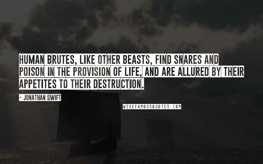 Jonathan Swift Quotes: Human brutes, like other beasts, find snares and poison in the provision of life, and are allured by their appetites to their destruction.