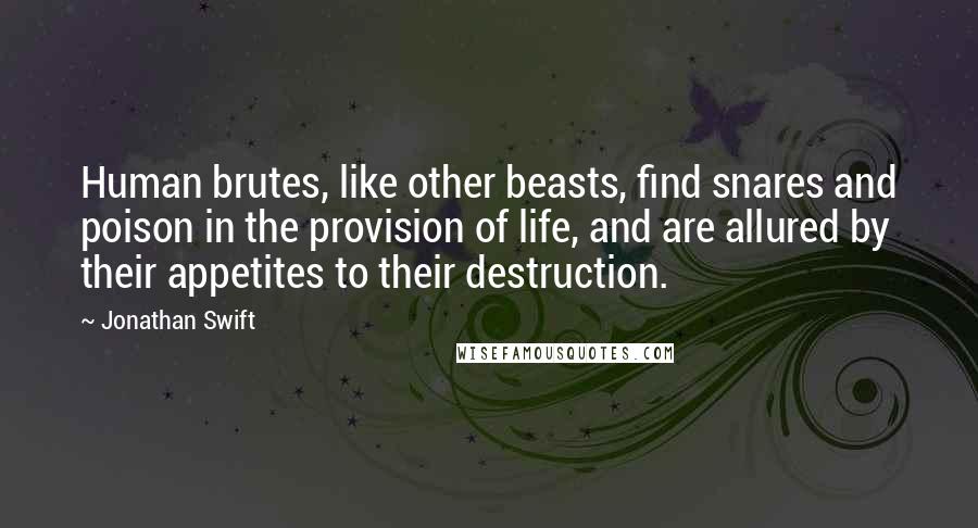 Jonathan Swift Quotes: Human brutes, like other beasts, find snares and poison in the provision of life, and are allured by their appetites to their destruction.