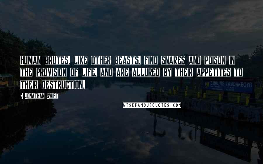 Jonathan Swift Quotes: Human brutes, like other beasts, find snares and poison in the provision of life, and are allured by their appetites to their destruction.