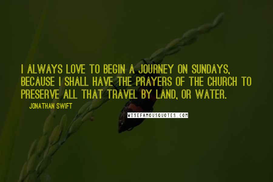 Jonathan Swift Quotes: I always love to begin a journey on Sundays, because I shall have the prayers of the church to preserve all that travel by land, or water.