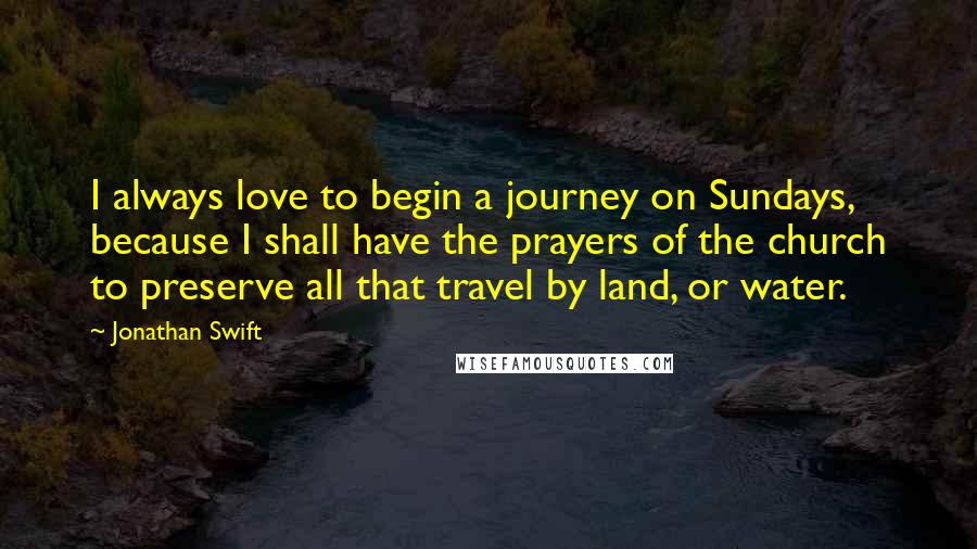 Jonathan Swift Quotes: I always love to begin a journey on Sundays, because I shall have the prayers of the church to preserve all that travel by land, or water.