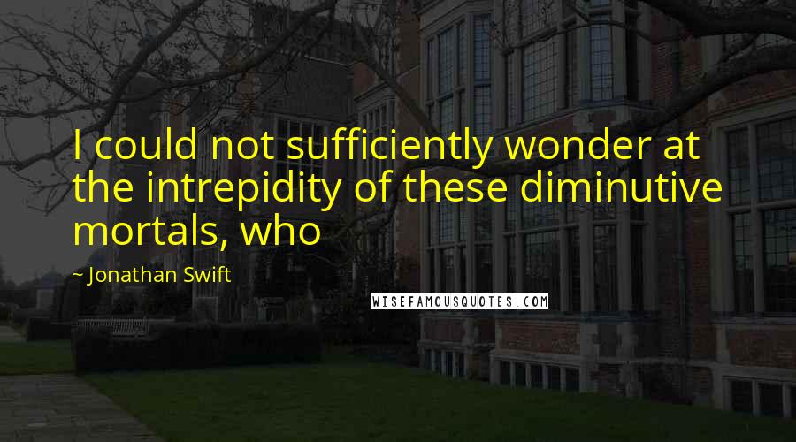 Jonathan Swift Quotes: I could not sufficiently wonder at the intrepidity of these diminutive mortals, who