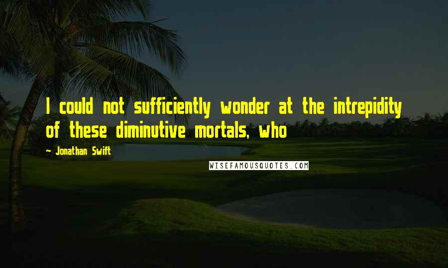 Jonathan Swift Quotes: I could not sufficiently wonder at the intrepidity of these diminutive mortals, who