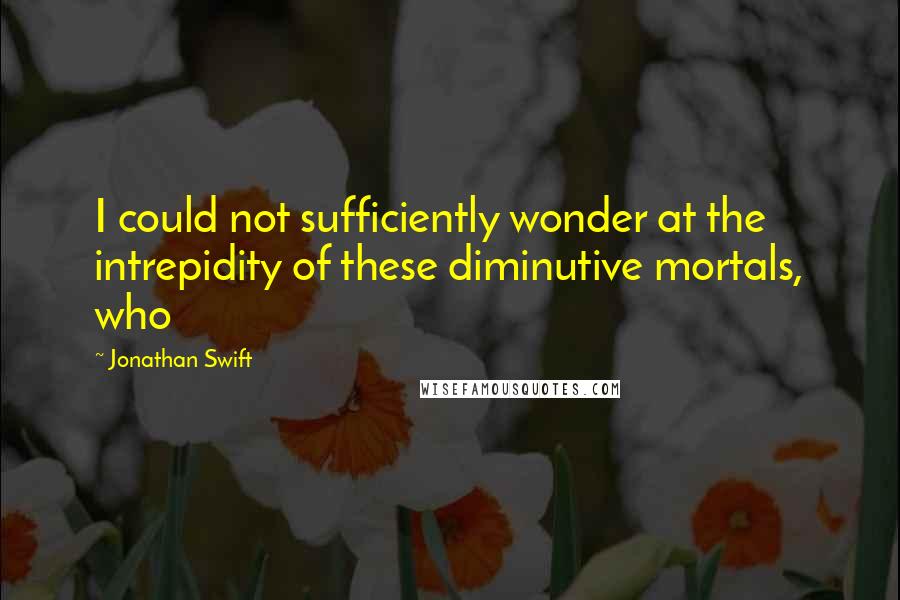 Jonathan Swift Quotes: I could not sufficiently wonder at the intrepidity of these diminutive mortals, who