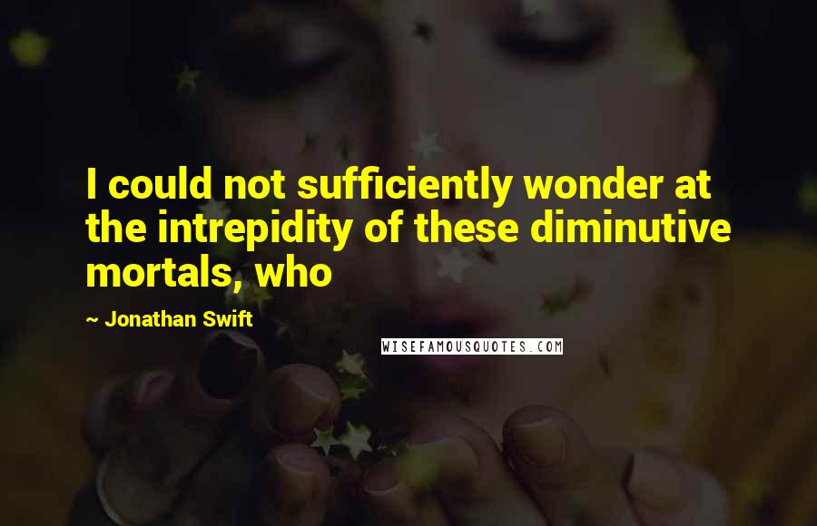 Jonathan Swift Quotes: I could not sufficiently wonder at the intrepidity of these diminutive mortals, who