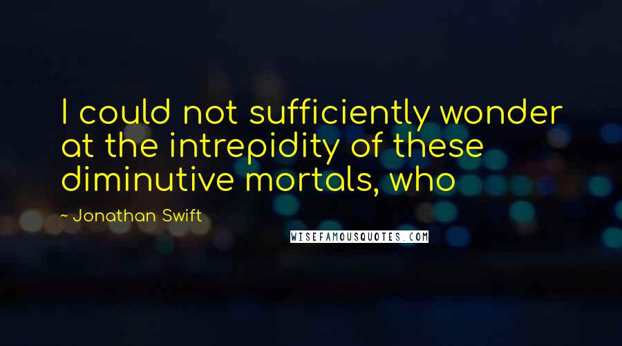 Jonathan Swift Quotes: I could not sufficiently wonder at the intrepidity of these diminutive mortals, who