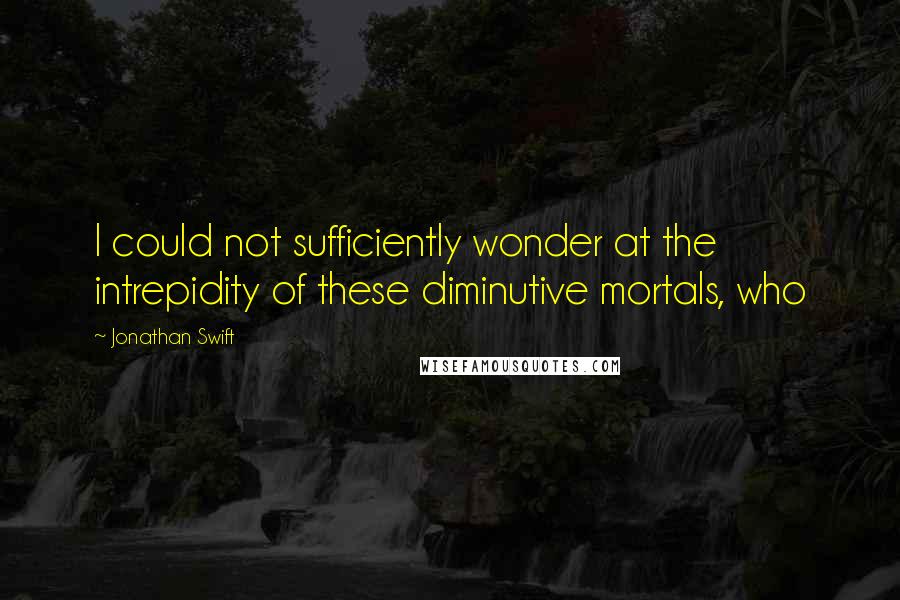 Jonathan Swift Quotes: I could not sufficiently wonder at the intrepidity of these diminutive mortals, who