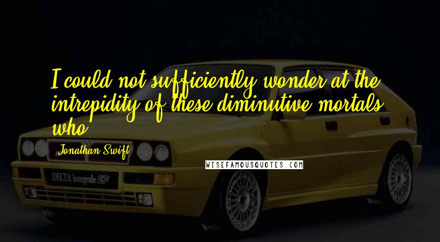 Jonathan Swift Quotes: I could not sufficiently wonder at the intrepidity of these diminutive mortals, who