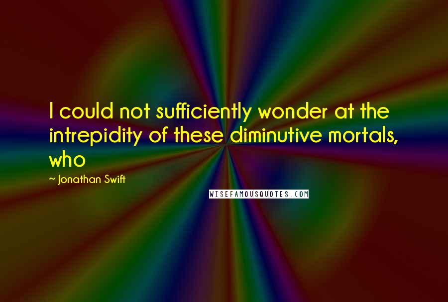 Jonathan Swift Quotes: I could not sufficiently wonder at the intrepidity of these diminutive mortals, who