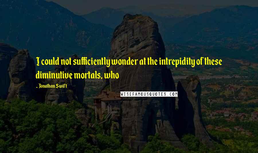 Jonathan Swift Quotes: I could not sufficiently wonder at the intrepidity of these diminutive mortals, who