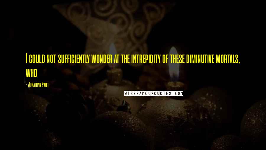 Jonathan Swift Quotes: I could not sufficiently wonder at the intrepidity of these diminutive mortals, who