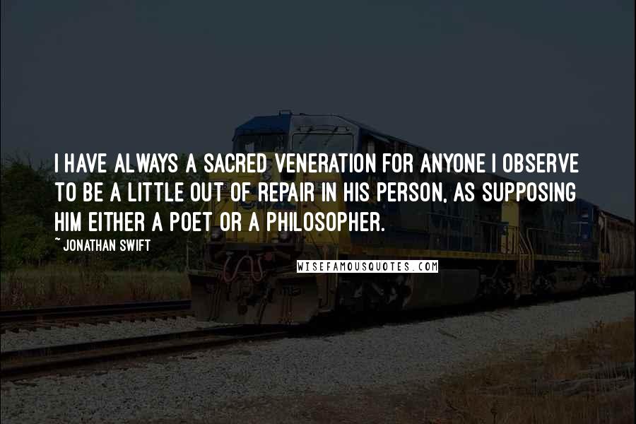 Jonathan Swift Quotes: I have always a sacred veneration for anyone I observe to be a little out of repair in his person, as supposing him either a poet or a philosopher.