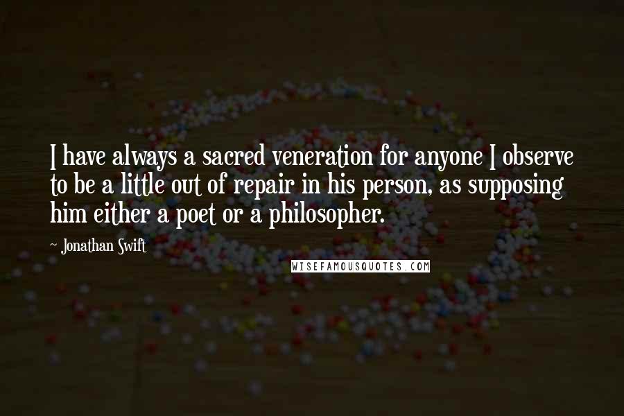 Jonathan Swift Quotes: I have always a sacred veneration for anyone I observe to be a little out of repair in his person, as supposing him either a poet or a philosopher.