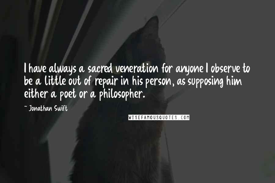 Jonathan Swift Quotes: I have always a sacred veneration for anyone I observe to be a little out of repair in his person, as supposing him either a poet or a philosopher.