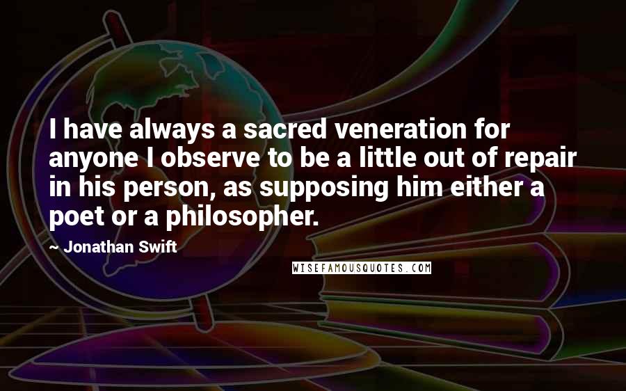 Jonathan Swift Quotes: I have always a sacred veneration for anyone I observe to be a little out of repair in his person, as supposing him either a poet or a philosopher.