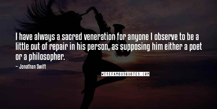 Jonathan Swift Quotes: I have always a sacred veneration for anyone I observe to be a little out of repair in his person, as supposing him either a poet or a philosopher.