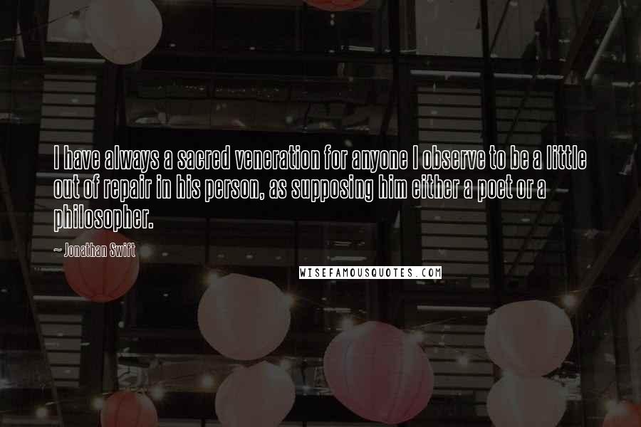 Jonathan Swift Quotes: I have always a sacred veneration for anyone I observe to be a little out of repair in his person, as supposing him either a poet or a philosopher.