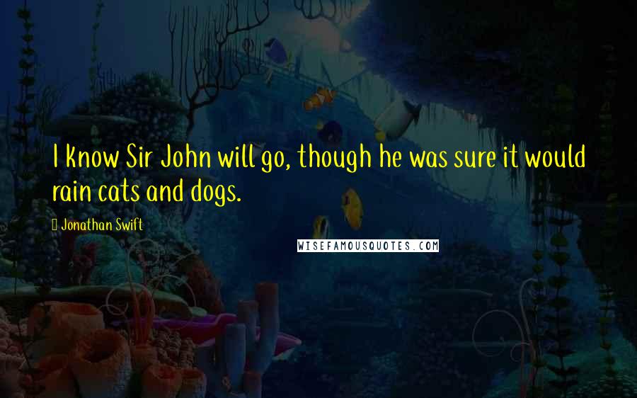 Jonathan Swift Quotes: I know Sir John will go, though he was sure it would rain cats and dogs.