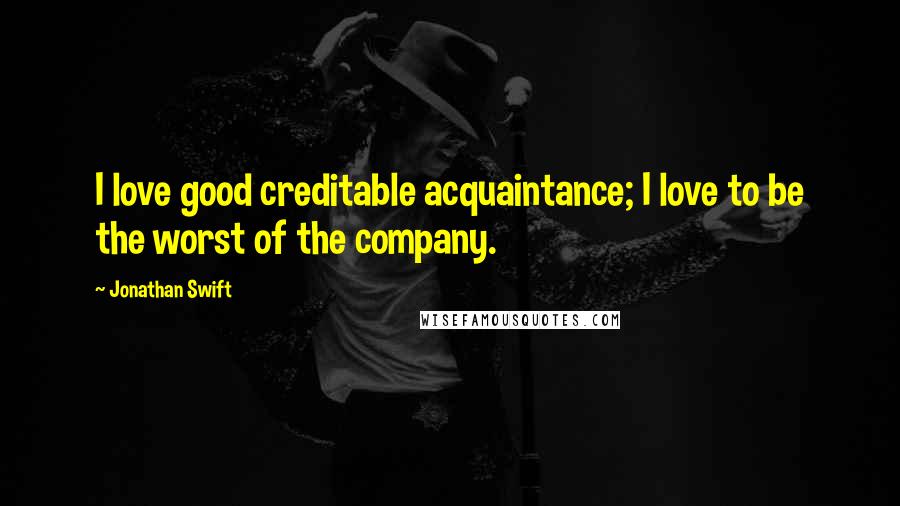 Jonathan Swift Quotes: I love good creditable acquaintance; I love to be the worst of the company.