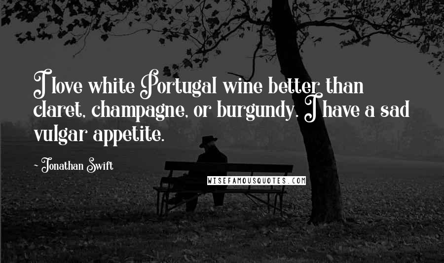 Jonathan Swift Quotes: I love white Portugal wine better than claret, champagne, or burgundy. I have a sad vulgar appetite.