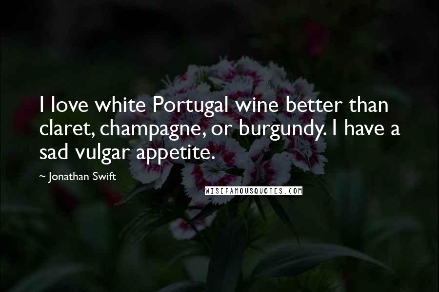 Jonathan Swift Quotes: I love white Portugal wine better than claret, champagne, or burgundy. I have a sad vulgar appetite.