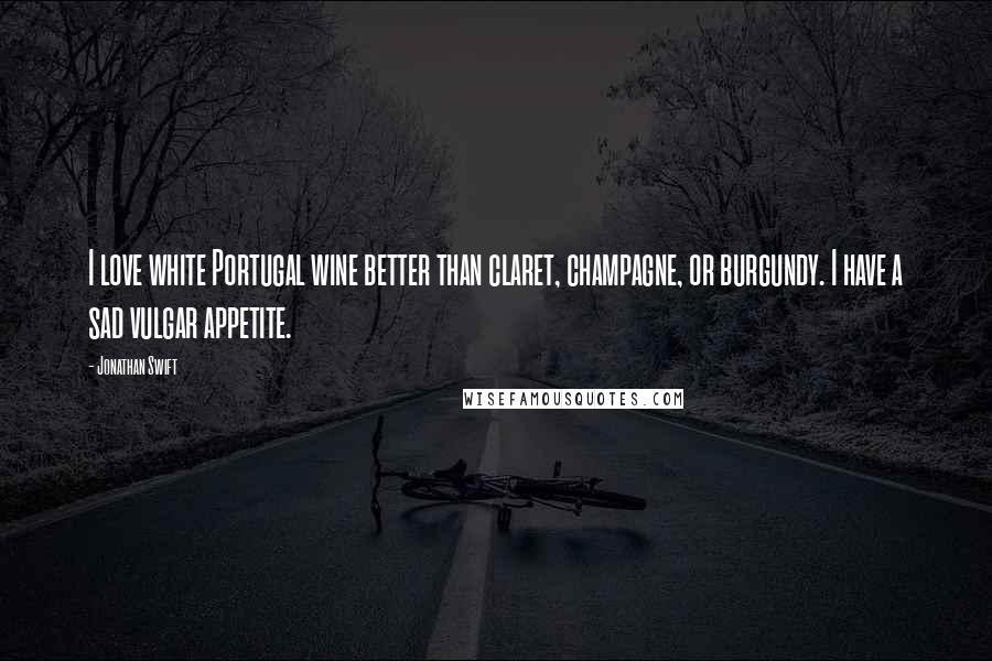 Jonathan Swift Quotes: I love white Portugal wine better than claret, champagne, or burgundy. I have a sad vulgar appetite.