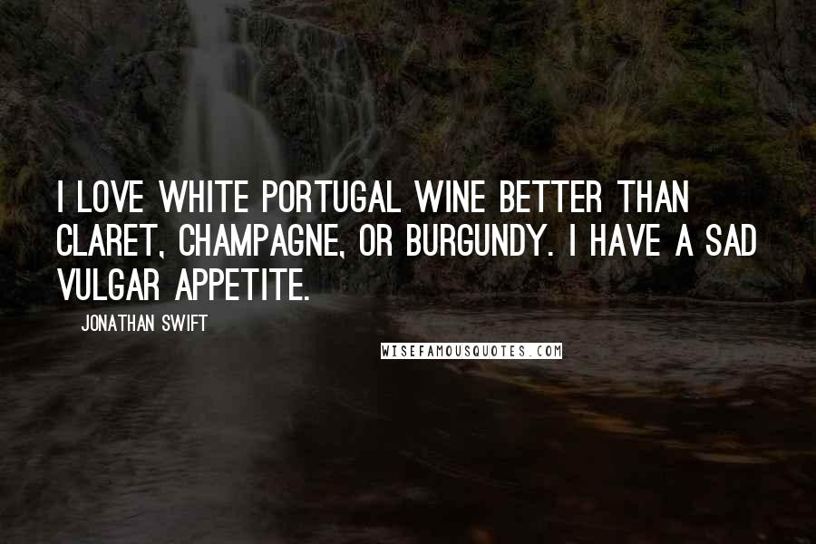 Jonathan Swift Quotes: I love white Portugal wine better than claret, champagne, or burgundy. I have a sad vulgar appetite.