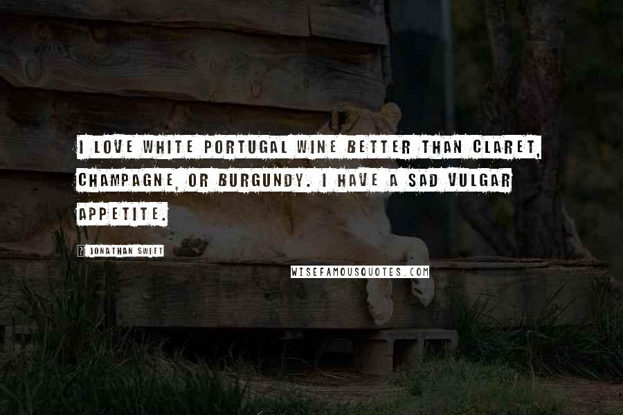 Jonathan Swift Quotes: I love white Portugal wine better than claret, champagne, or burgundy. I have a sad vulgar appetite.